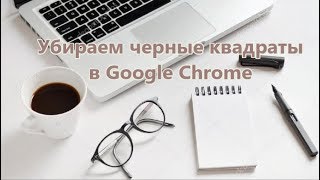 Как убрать черные квадраты в Google Chrome. Решение!!